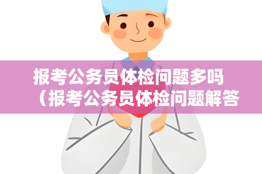 报考公务员体检问题多吗 （报考公务员体检问题解答）