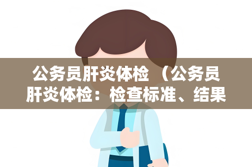 公务员肝炎体检 （公务员肝炎体检：检查标准、结果分析）