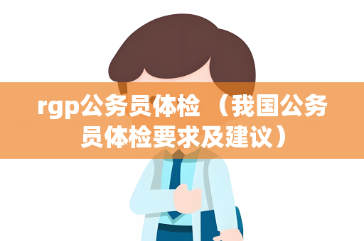 rgp公务员体检 （我国公务员体检要求及建议）