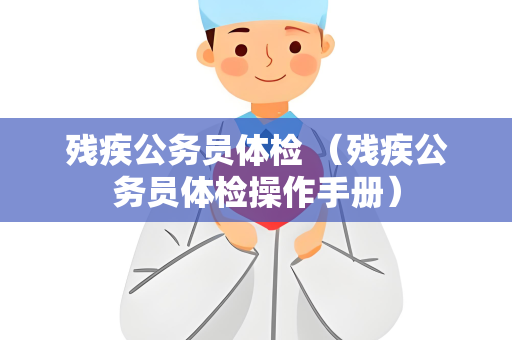 残疾公务员体检 （残疾公务员体检操作手册）