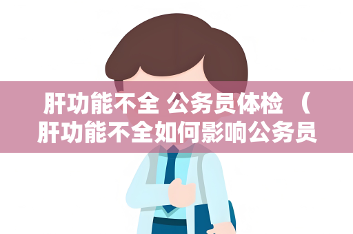 肝功能不全 公务员体检 （肝功能不全如何影响公务员体检）