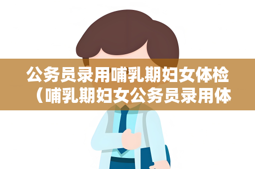 公务员录用哺乳期妇女体检 （哺乳期妇女公务员录用体检注意事项）