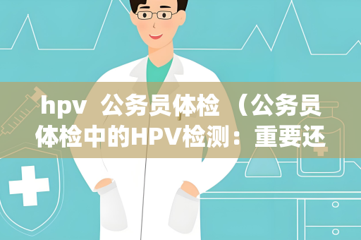 hpv  公务员体检 （公务员体检中的HPV检测：重要还是必要？）