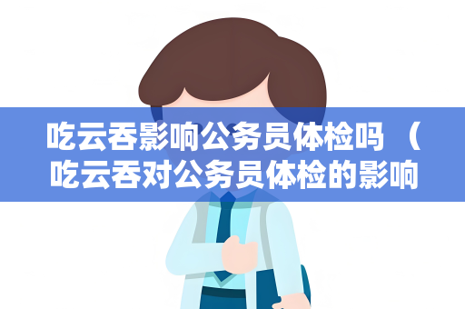 吃云吞影响公务员体检吗 （吃云吞对公务员体检的影响）