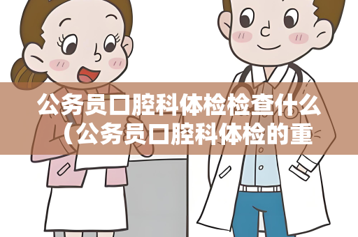 公务员口腔科体检检查什么 （公务员口腔科体检的重要性）