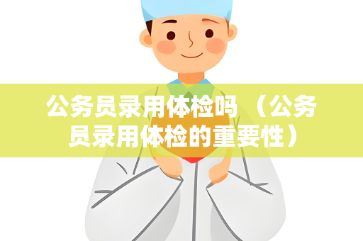 公务员录用体检吗 （公务员录用体检的重要性）