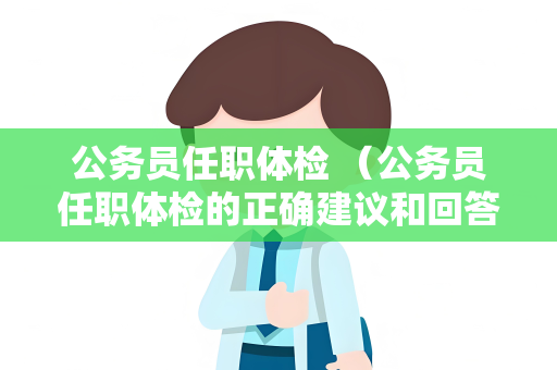 公务员任职体检 （公务员任职体检的正确建议和回答）