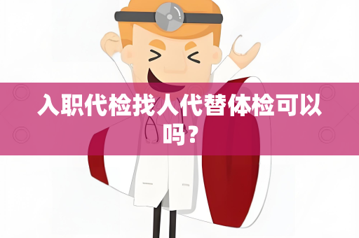 入职代检找人代替体检可以吗？