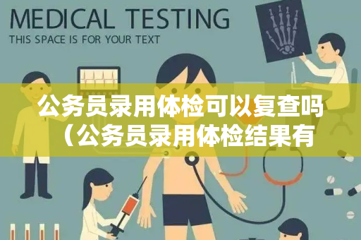 公务员录用体检可以复查吗 （公务员录用体检结果有疑点，是否可以复查？）