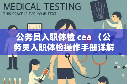 公务员入职体检 cea （公务员入职体检操作手册详解）