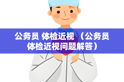 公务员 体检近视 （公务员体检近视问题解答）