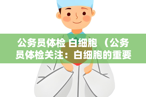 公务员体检 白细胞 （公务员体检关注：白细胞的重要性）