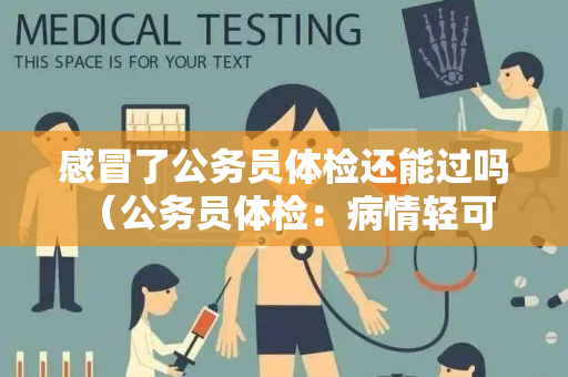 感冒了公务员体检还能过吗 （公务员体检：病情轻可参加，病情）