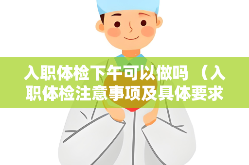 入职体检下午可以做吗 （入职体检注意事项及具体要求）