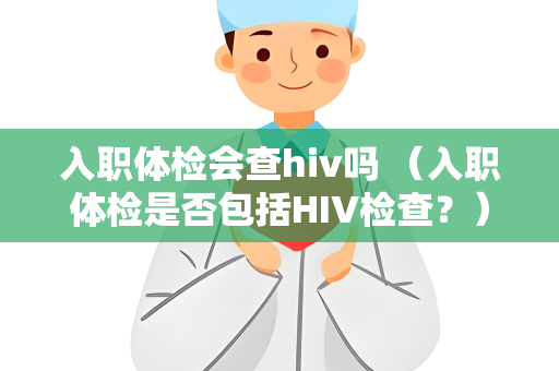 入职体检会查hiv吗 （入职体检是否包括HIV检查？）