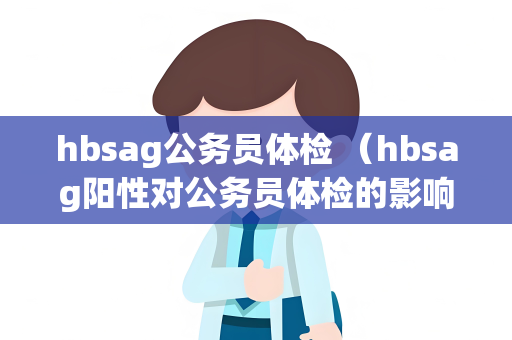 hbsag公务员体检 （hbsag阳性对公务员体检的影响及应对措）