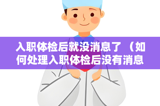 入职体检后就没消息了 （如何处理入职体检后没有消息的情况）