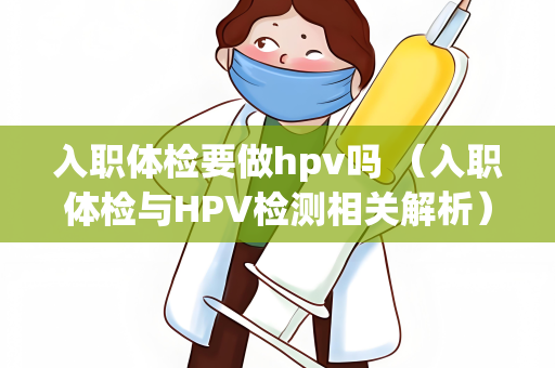 入职体检要做hpv吗 （入职体检与HPV检测相关解析）