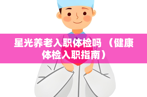 星光养老入职体检吗 （健康体检入职指南）