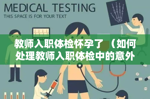 教师入职体检怀孕了 （如何处理教师入职体检中的意外怀孕）