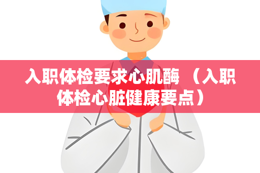 入职体检要求心肌酶 （入职体检心脏健康要点）