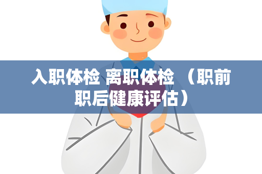 入职体检 离职体检 （职前职后健康评估）