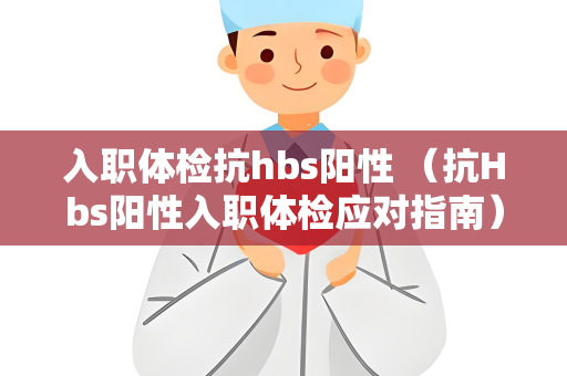 入职体检抗hbs阳性 （抗Hbs阳性入职体检应对指南）