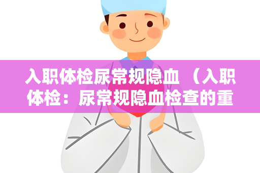 入职体检尿常规隐血 （入职体检：尿常规隐血检查的重要性）