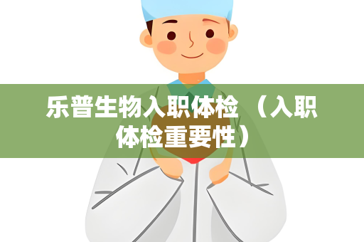 乐普生物入职体检 （入职体检重要性）