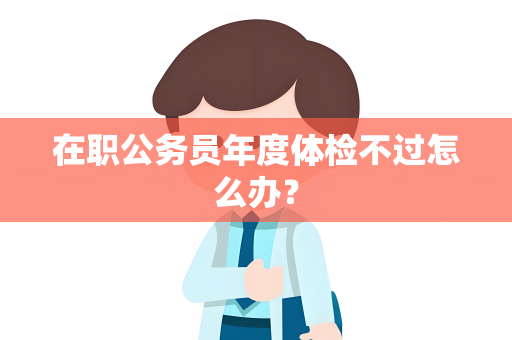 在职公务员年度体检不过怎么办？