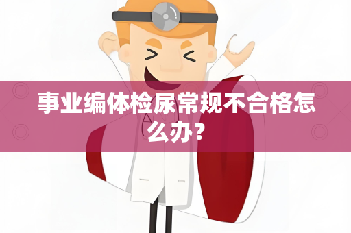 事业编体检尿常规不合格怎么办？