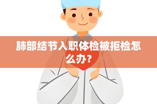 肺部结节入职体检被拒检怎么办？