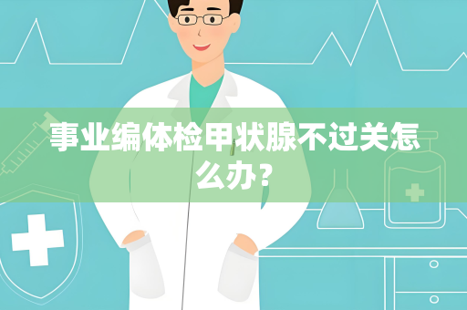 事业编体检甲状腺不过关怎么办？