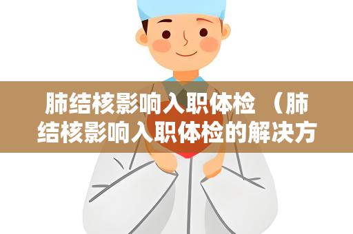 肺结核影响入职体检 （肺结核影响入职体检的解决方案）