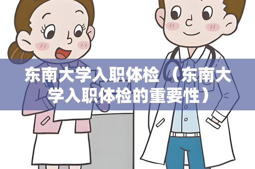 东南大学入职体检 （东南大学入职体检的重要性）