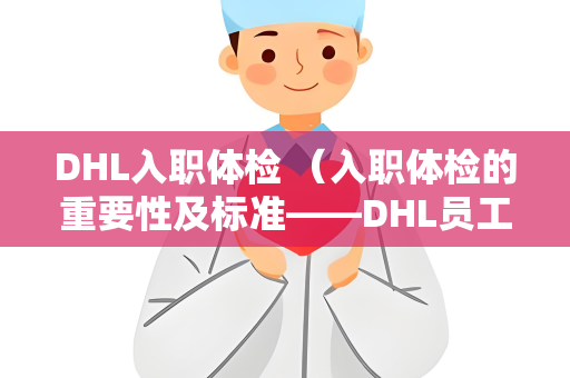 DHL入职体检 （入职体检的重要性及标准——DHL员工的必）