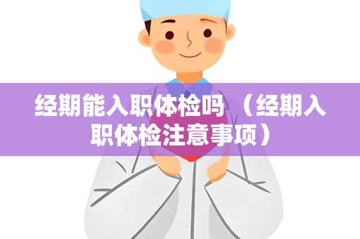 经期能入职体检吗 （经期入职体检注意事项）