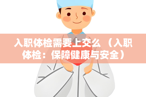 入职体检需要上交么 （入职体检：保障健康与安全）