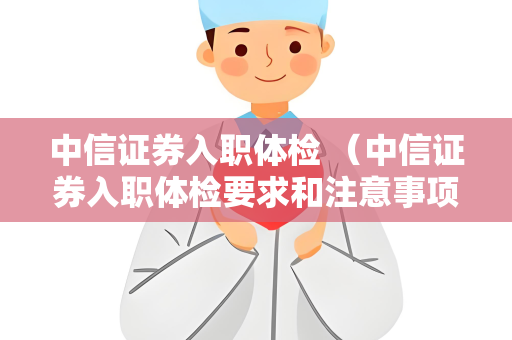 中信证券入职体检 （中信证券入职体检要求和注意事项）