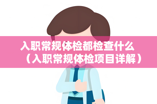 入职常规体检都检查什么 （入职常规体检项目详解）