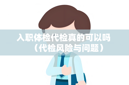 入职体检代检真的可以吗 （代检风险与问题）