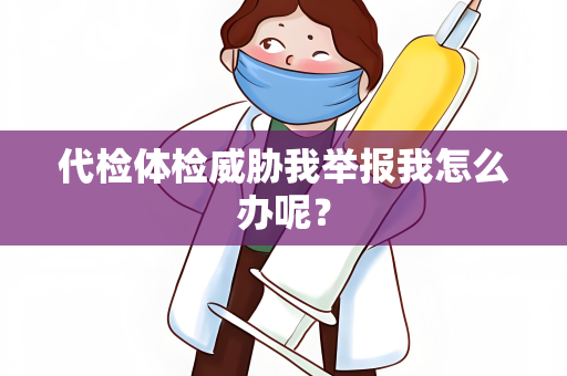 代检体检威胁我举报我怎么办呢？