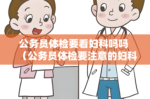 公务员体检要看妇科吗吗 （公务员体检要注意的妇科检查）