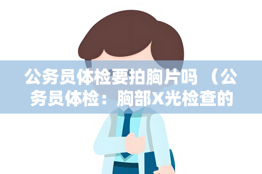 公务员体检要拍胸片吗 （公务员体检：胸部X光检查的重要性）