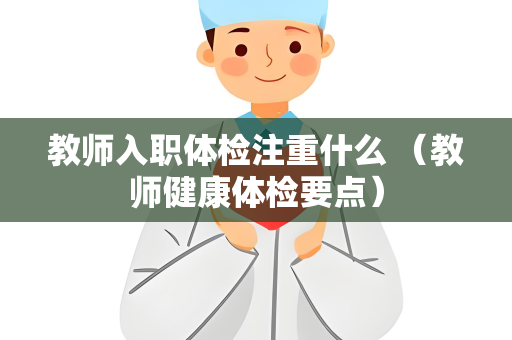 教师入职体检注重什么 （教师健康体检要点）