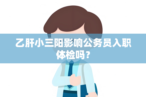 乙肝小三阳影响公务员入职体检吗？