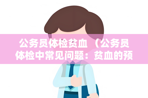 公务员体检贫血 （公务员体检中常见问题：贫血的预防和治）