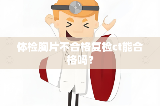 体检胸片不合格复检ct能合格吗？