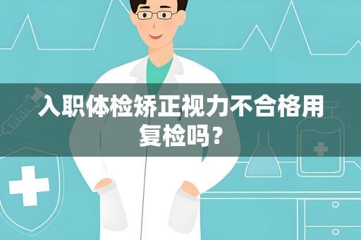 入职体检矫正视力不合格用复检吗？