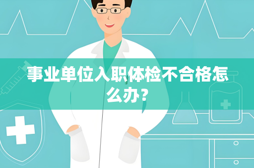 事业单位入职体检不合格怎么办？